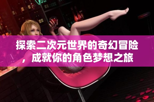 探索二次元世界的奇幻冒险，成就你的角色梦想之旅