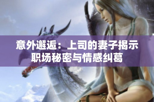 意外邂逅：上司的妻子揭示职场秘密与情感纠葛