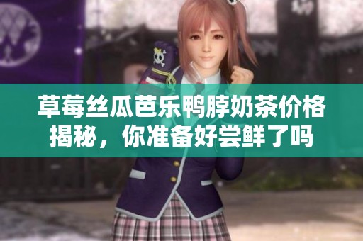 草莓丝瓜芭乐鸭脖奶茶价格揭秘，你准备好尝鲜了吗