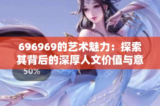 696969的艺术魅力：探索其背后的深厚人文价值与意义