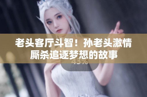 老头客厅斗智！孙老头激情厮杀追逐梦想的故事