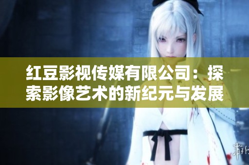 红豆影视传媒有限公司：探索影像艺术的新纪元与发展之路
