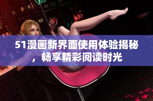 51漫画新界面使用体验揭秘，畅享精彩阅读时光