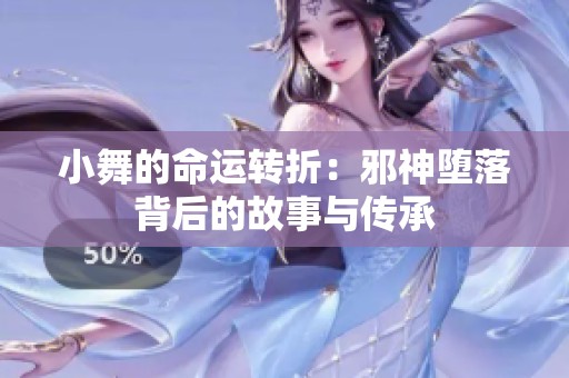 小舞的命运转折：邪神堕落背后的故事与传承