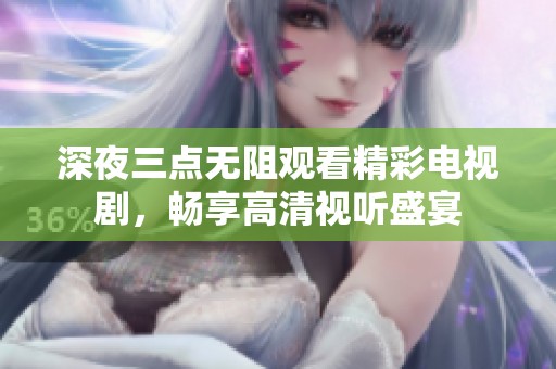 深夜三点无阻观看精彩电视剧，畅享高清视听盛宴