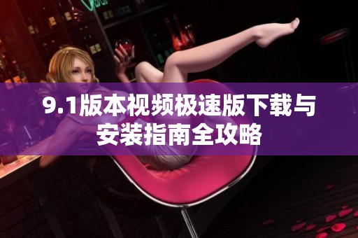 9.1版本视频极速版下载与安装指南全攻略