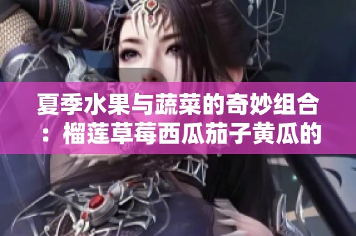 夏季水果与蔬菜的奇妙组合：榴莲草莓西瓜茄子黄瓜的营养探索
