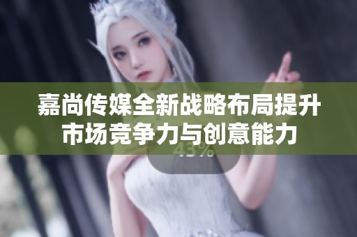 嘉尚传媒全新战略布局提升市场竞争力与创意能力