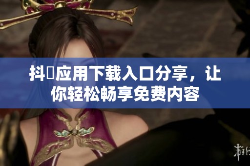 抖抈应用下载入口分享，让你轻松畅享免费内容