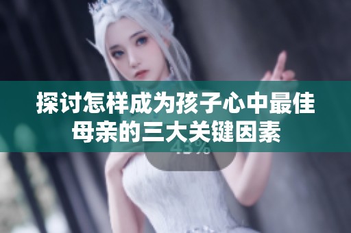 探讨怎样成为孩子心中最佳母亲的三大关键因素