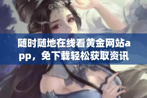 随时随地在线看黄金网站app，免下载轻松获取资讯