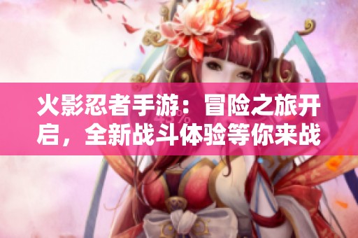 火影忍者手游：冒险之旅开启，全新战斗体验等你来战