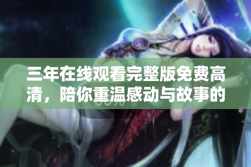 三年在线观看完整版免费高清，陪你重温感动与故事的旅程