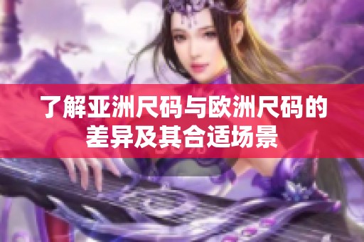 了解亚洲尺码与欧洲尺码的差异及其合适场景