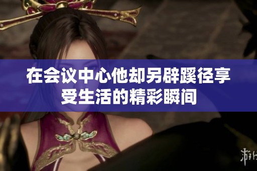 在会议中心他却另辟蹊径享受生活的精彩瞬间