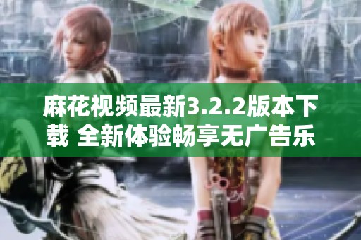 麻花视频最新3.2.2版本下载 全新体验畅享无广告乐趣