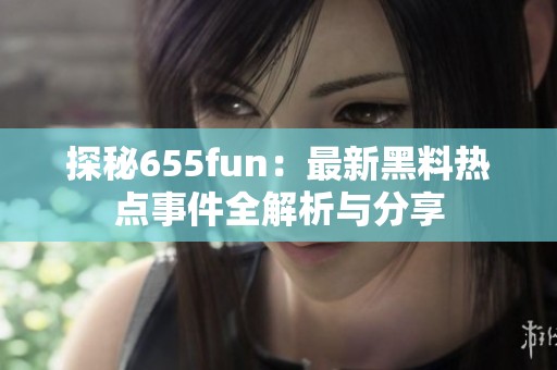 探秘655fun：最新黑料热点事件全解析与分享