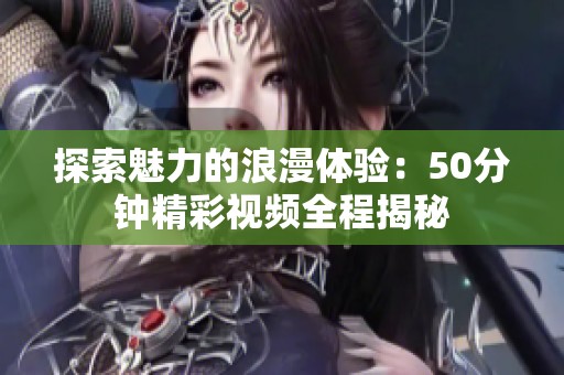 探索魅力的浪漫体验：50分钟精彩视频全程揭秘
