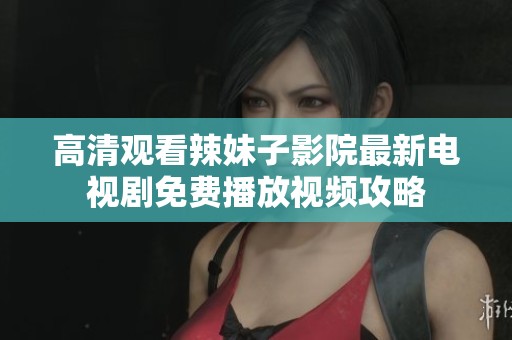 高清观看辣妹子影院最新电视剧免费播放视频攻略