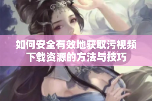 如何安全有效地获取污视频下载资源的方法与技巧