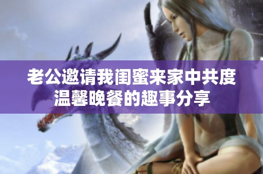 老公邀请我闺蜜来家中共度温馨晚餐的趣事分享