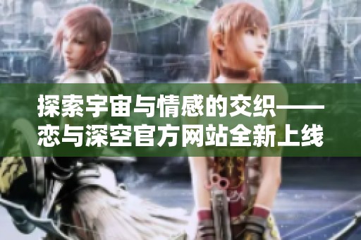 探索宇宙与情感的交织——恋与深空官方网站全新上线