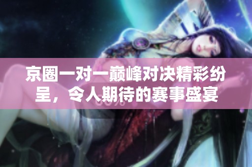 京圈一对一巅峰对决精彩纷呈，令人期待的赛事盛宴