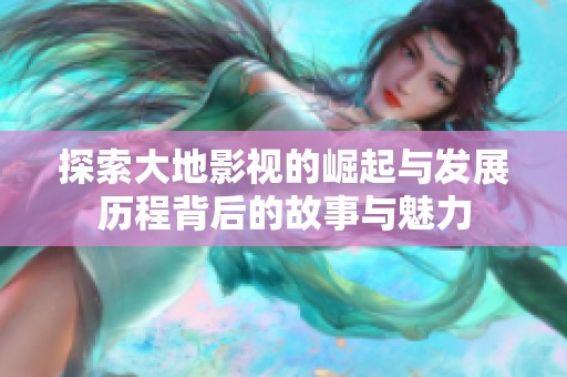 探索大地影视的崛起与发展历程背后的故事与魅力