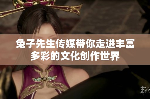 兔子先生传媒带你走进丰富多彩的文化创作世界