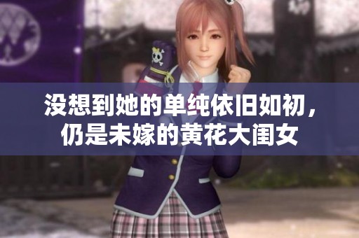 没想到她的单纯依旧如初，仍是未嫁的黄花大闺女