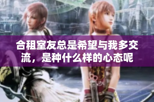 合租室友总是希望与我多交流，是种什么样的心态呢