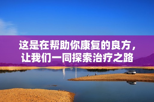 这是在帮助你康复的良方，让我们一同探索治疗之路