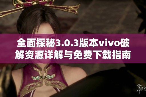 全面探秘3.0.3版本vivo破解资源详解与免费下载指南