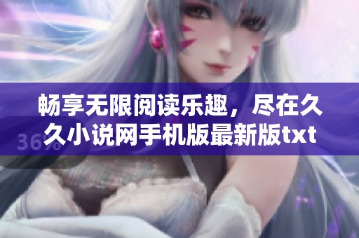 畅享无限阅读乐趣，尽在久久小说网手机版最新版txt免费下载