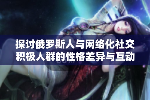 探讨俄罗斯人与网络化社交积极人群的性格差异与互动方式