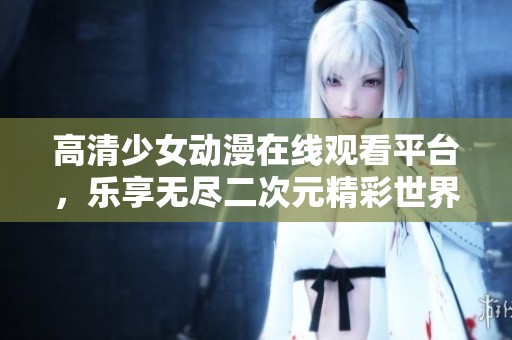 高清少女动漫在线观看平台，乐享无尽二次元精彩世界