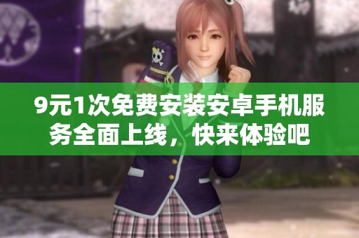 9元1次免费安装安卓手机服务全面上线，快来体验吧