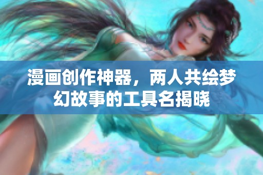漫画创作神器，两人共绘梦幻故事的工具名揭晓