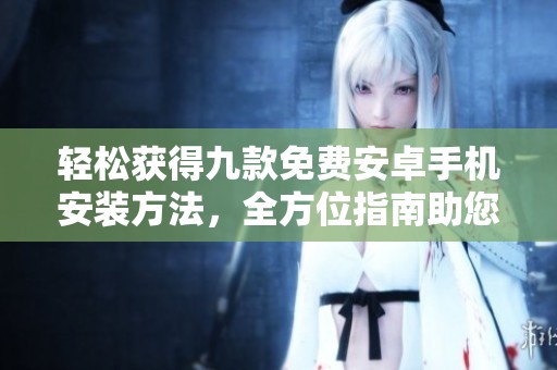 轻松获得九款免费安卓手机安装方法，全方位指南助您上手