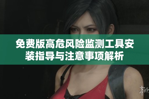 免费版高危风险监测工具安装指导与注意事项解析