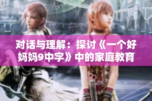 对话与理解：探讨《一个好妈妈9中字》中的家庭教育智慧