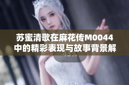 苏蜜清歌在麻花传M0044中的精彩表现与故事背景解析