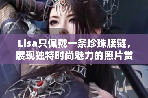 Lisa只佩戴一条珍珠腰链，展现独特时尚魅力的照片赏析