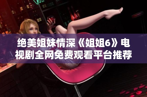 绝美姐妹情深《姐姐6》电视剧全网免费观看平台推荐