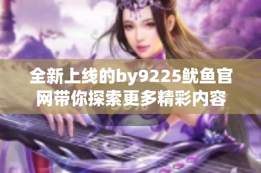 全新上线的by9225鱿鱼官网带你探索更多精彩内容