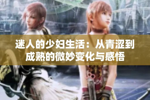 迷人的少妇生活：从青涩到成熟的微妙变化与感悟
