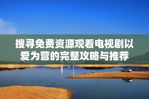 搜寻免费资源观看电视剧以爱为营的完整攻略与推荐