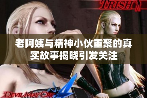 老阿姨与精神小伙重聚的真实故事揭晓引发关注