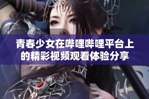 青春少女在哔哩哔哩平台上的精彩视频观看体验分享