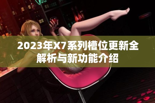 2023年X7系列槽位更新全解析与新功能介绍